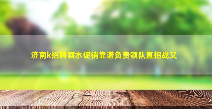 济南k招聘酒水促销靠谱负责领队直招战又