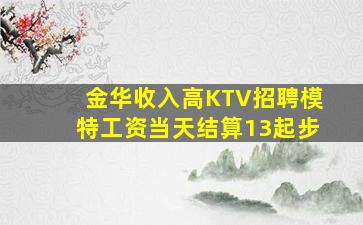 金华收入高KTV招聘模特工资当天结算13起步